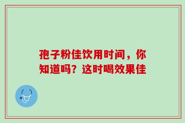 孢子粉佳饮用时间，你知道吗？这时喝效果佳