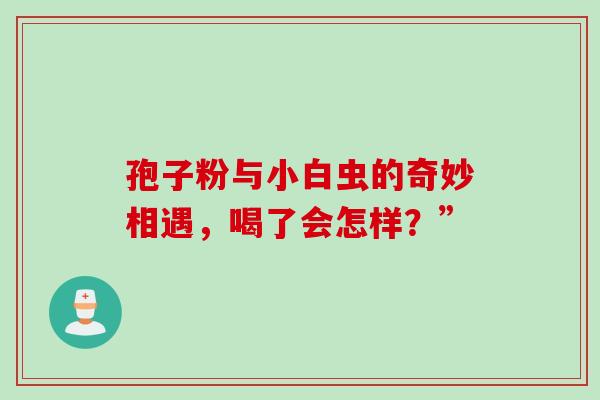 孢子粉与小白虫的奇妙相遇，喝了会怎样？”
