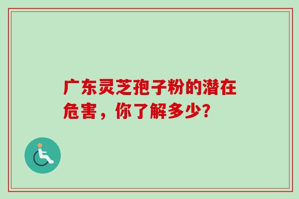 广东灵芝孢子粉的潜在危害，你了解多少？