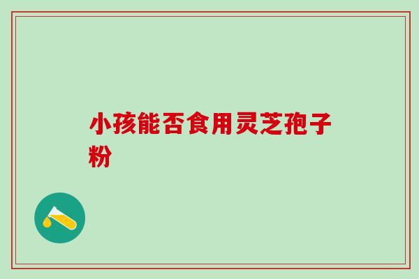 小孩能否食用灵芝孢子粉