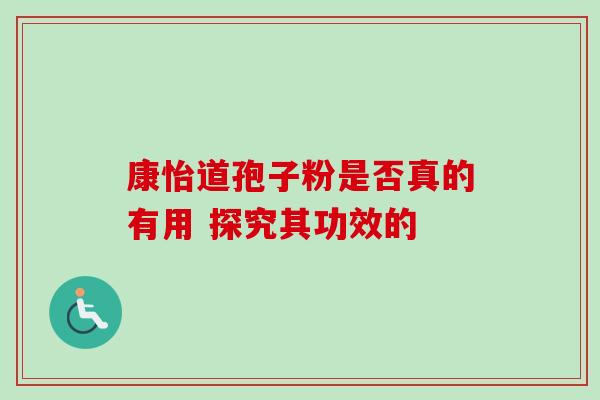 康怡道孢子粉是否真的有用 探究其功效的