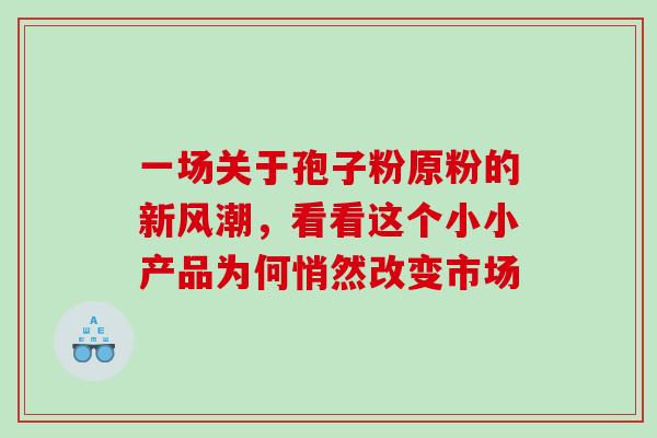 一场关于孢子粉原粉的新风潮，看看这个小小产品为何悄然改变市场