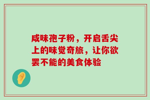 咸味孢子粉，开启舌尖上的味觉奇旅，让你欲罢不能的美食体验