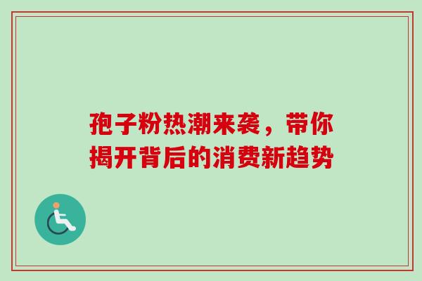 孢子粉热潮来袭，带你揭开背后的消费新趋势