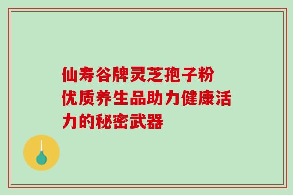 仙寿谷牌灵芝孢子粉 优质养生品助力健康活力的秘密武器