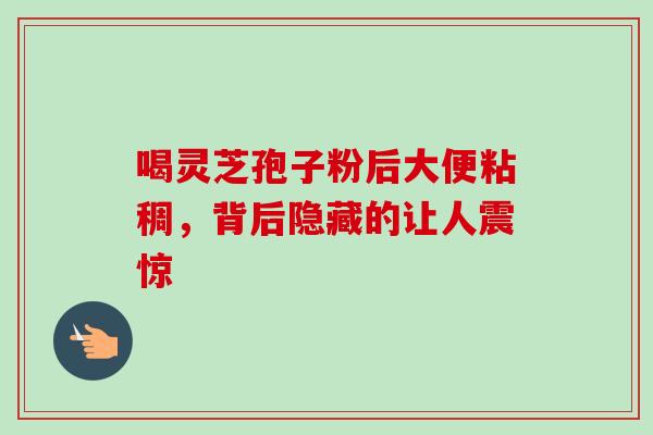 喝灵芝孢子粉后大便粘稠，背后隐藏的让人震惊