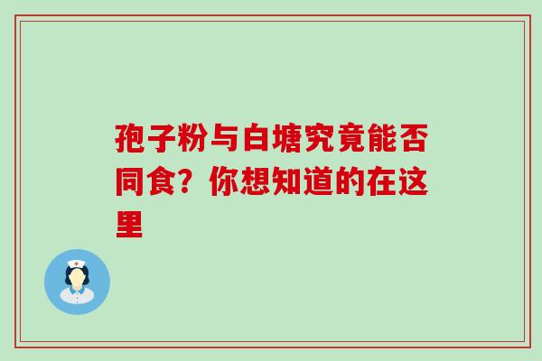 孢子粉与白塘究竟能否同食？你想知道的在这里