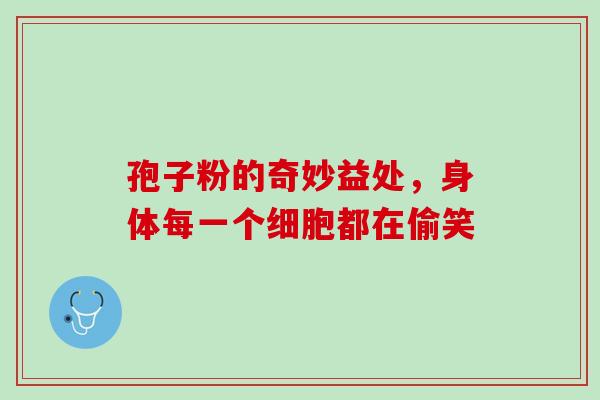孢子粉的奇妙益处，身体每一个细胞都在偷笑