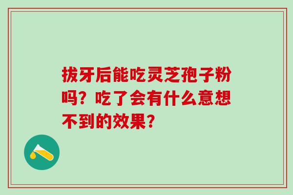 拔牙后能吃灵芝孢子粉吗？吃了会有什么意想不到的效果？