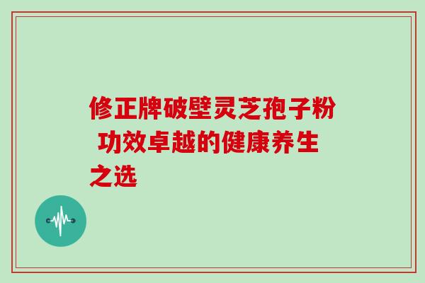 修正牌破壁灵芝孢子粉 功效卓越的健康养生之选