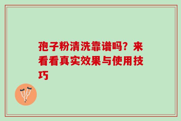 孢子粉清洗靠谱吗？来看看真实效果与使用技巧