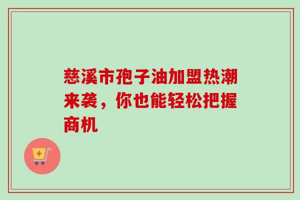 慈溪市孢子油加盟热潮来袭，你也能轻松把握商机
