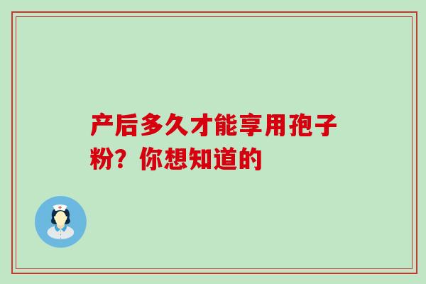 产后多久才能享用孢子粉？你想知道的