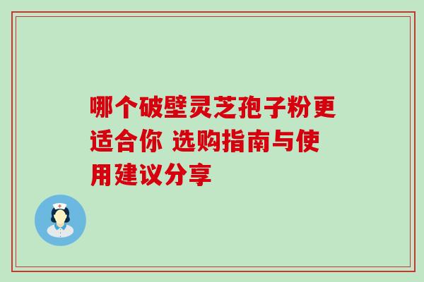 哪个破壁灵芝孢子粉更适合你 选购指南与使用建议分享