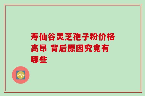 寿仙谷灵芝孢子粉价格高昂 背后原因究竟有哪些