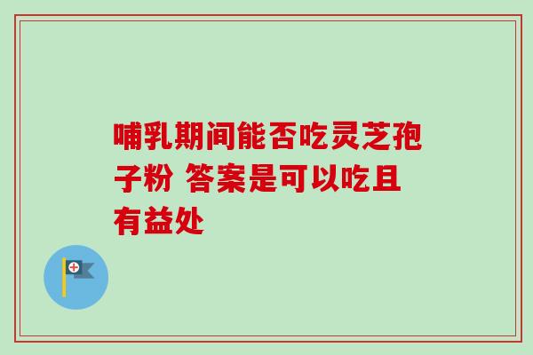 哺乳期间能否吃灵芝孢子粉 答案是可以吃且有益处