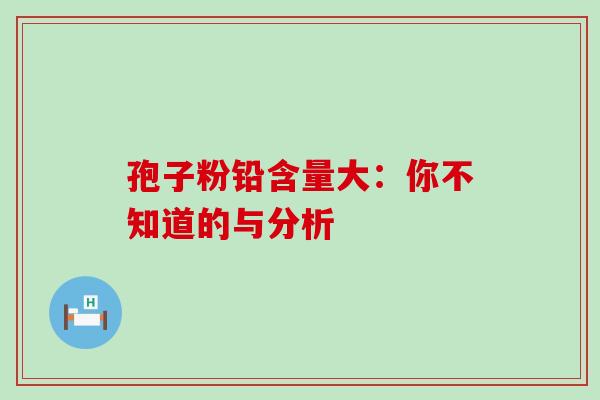 孢子粉铅含量大：你不知道的与分析
