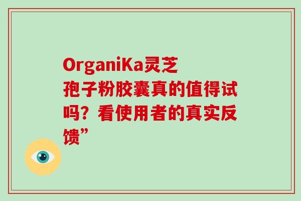 OrganiKa灵芝孢子粉胶囊真的值得试吗？看使用者的真实反馈”