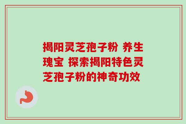 揭阳灵芝孢子粉 养生瑰宝 探索揭阳特色灵芝孢子粉的神奇功效