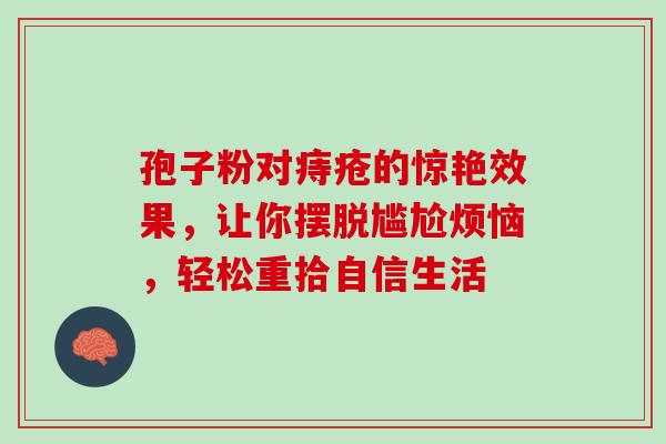 孢子粉对痔疮的惊艳效果，让你摆脱尴尬烦恼，轻松重拾自信生活