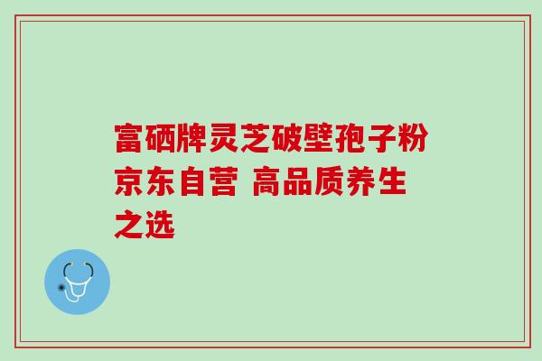 富硒牌灵芝破壁孢子粉京东自营 高品质养生之选