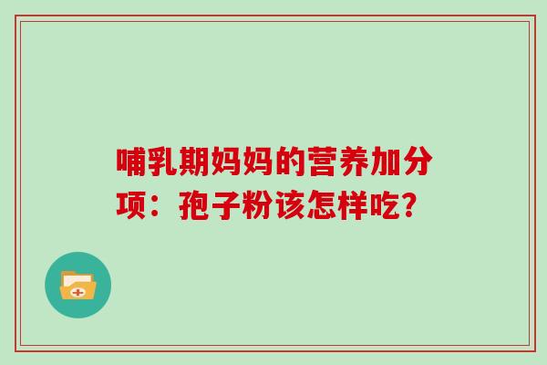 哺乳期妈妈的营养加分项：孢子粉该怎样吃？