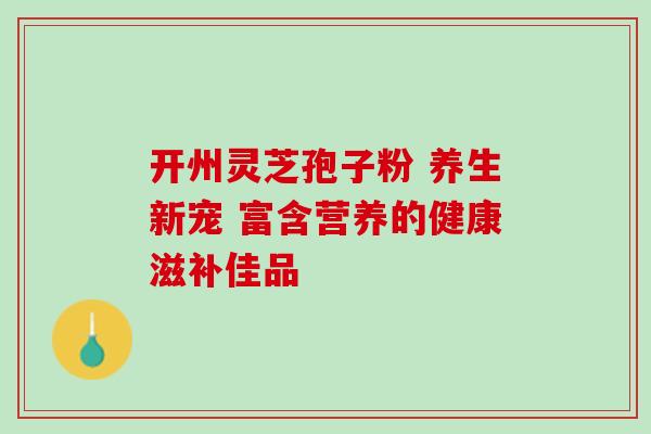开州灵芝孢子粉 养生新宠 富含营养的健康滋补佳品