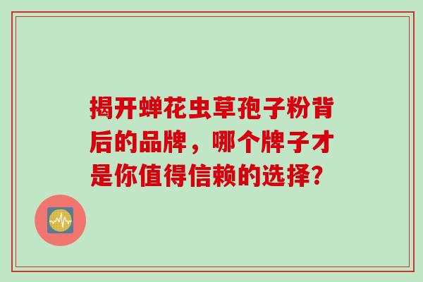 揭开蝉花虫草孢子粉背后的品牌，哪个牌子才是你值得信赖的选择？