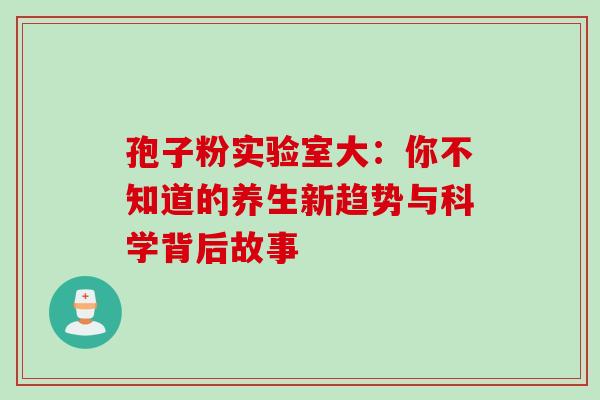 孢子粉实验室大：你不知道的养生新趋势与科学背后故事