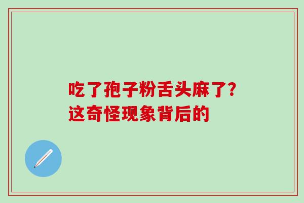 吃了孢子粉舌头麻了？这奇怪现象背后的