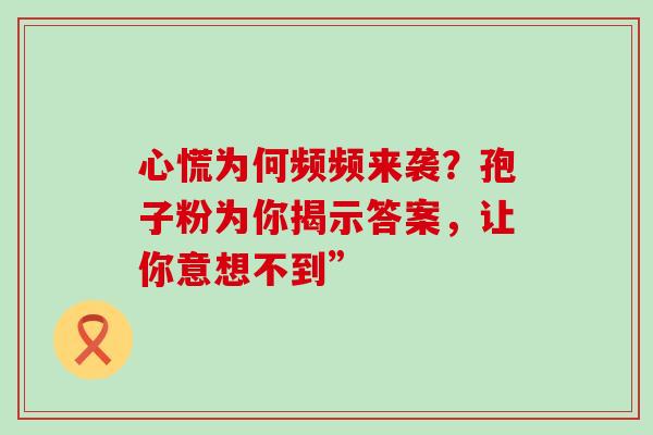 心慌为何频频来袭？孢子粉为你揭示答案，让你意想不到”