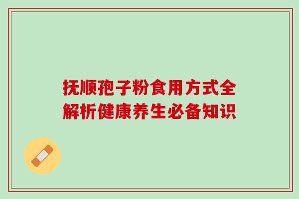 抚顺孢子粉食用方式全解析健康养生必备知识