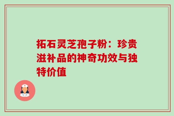 拓石灵芝孢子粉：珍贵滋补品的神奇功效与独特价值