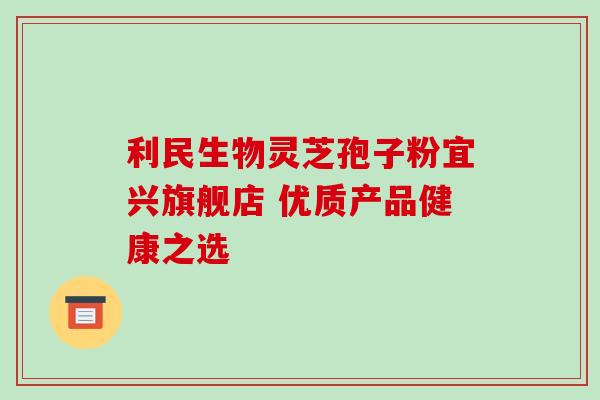利民生物灵芝孢子粉宜兴旗舰店 优质产品健康之选