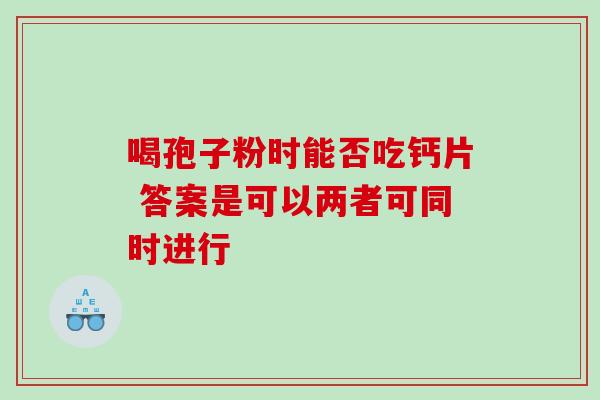 喝孢子粉时能否吃钙片 答案是可以两者可同时进行