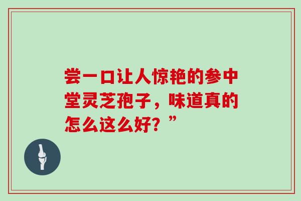尝一口让人惊艳的参中堂灵芝孢子，味道真的怎么这么好？”