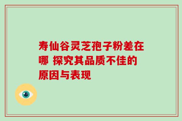 寿仙谷灵芝孢子粉差在哪 探究其品质不佳的原因与表现