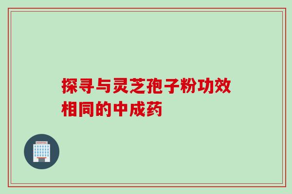 探寻与灵芝孢子粉功效相同的中成药