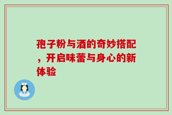 孢子粉与酒的奇妙搭配，开启味蕾与身心的新体验