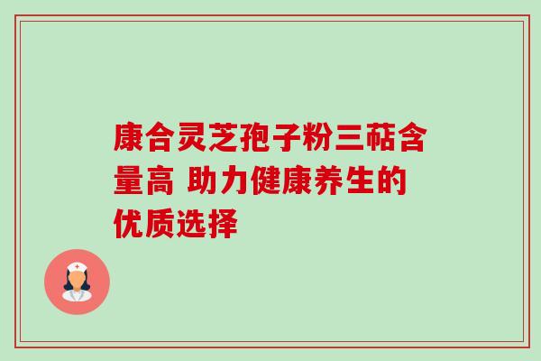 康合灵芝孢子粉三萜含量高 助力健康养生的优质选择