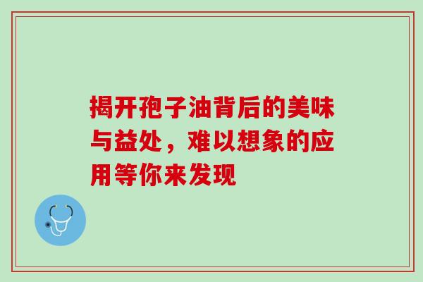 揭开孢子油背后的美味与益处，难以想象的应用等你来发现