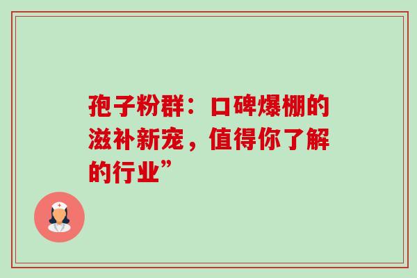 孢子粉群：口碑爆棚的滋补新宠，值得你了解的行业”