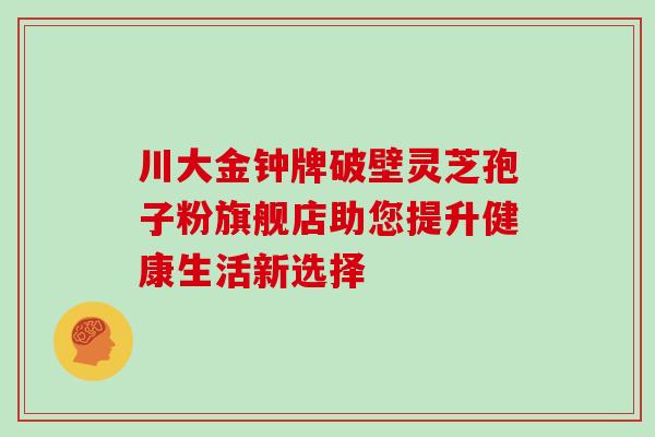川大金钟牌破壁灵芝孢子粉旗舰店助您提升健康生活新选择