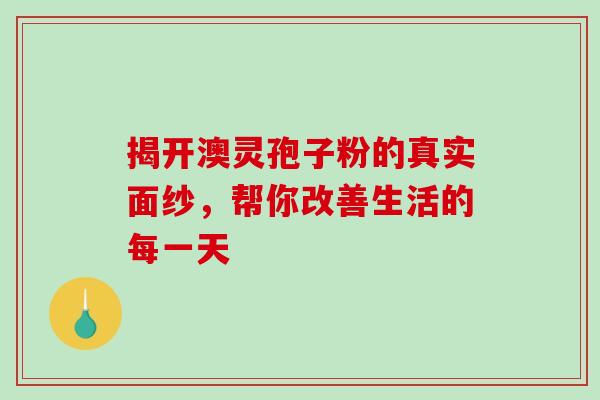 揭开澳灵孢子粉的真实面纱，帮你改善生活的每一天