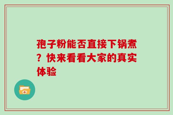 孢子粉能否直接下锅煮？快来看看大家的真实体验