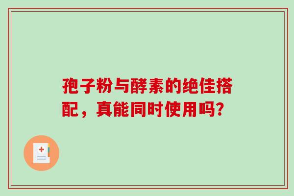 孢子粉与酵素的绝佳搭配，真能同时使用吗？