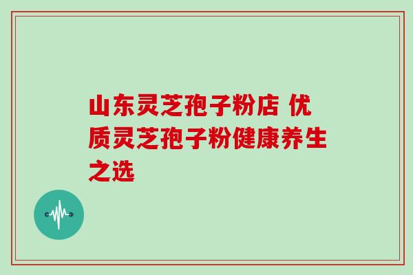 山东灵芝孢子粉店 优质灵芝孢子粉健康养生之选