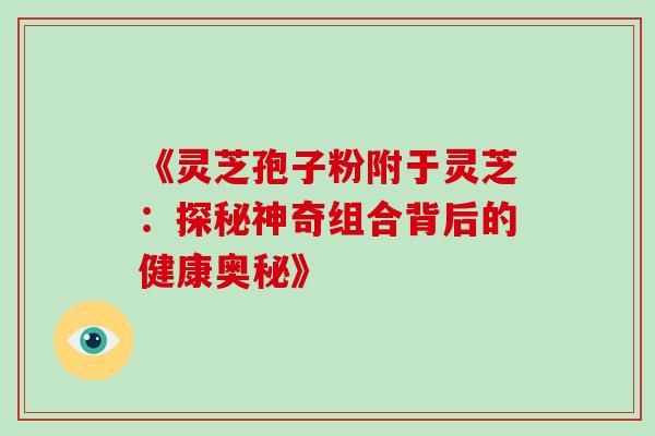《灵芝孢子粉附于灵芝：探秘神奇组合背后的健康奥秘》