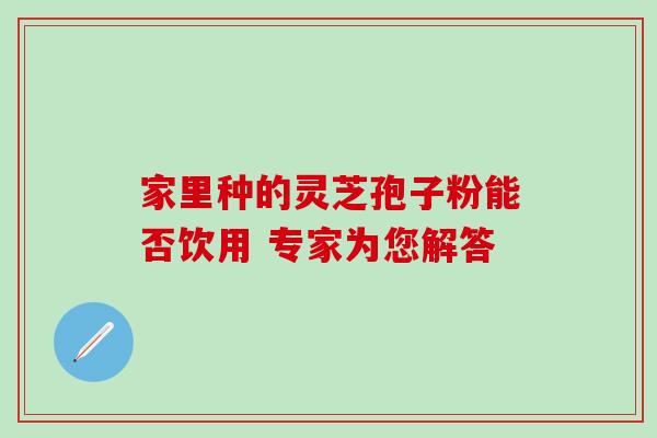 家里种的灵芝孢子粉能否饮用 专家为您解答