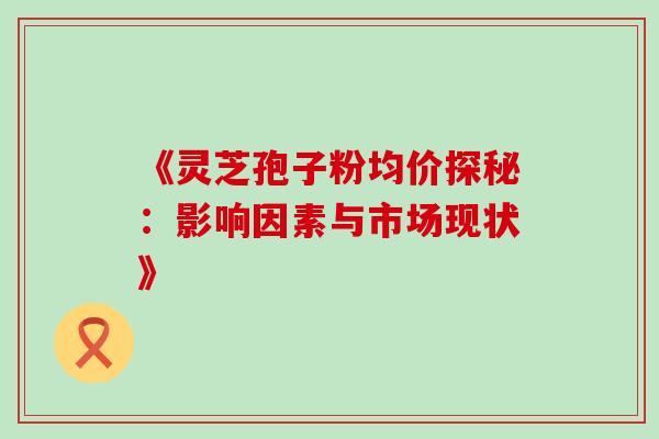 《灵芝孢子粉均价探秘：影响因素与市场现状》